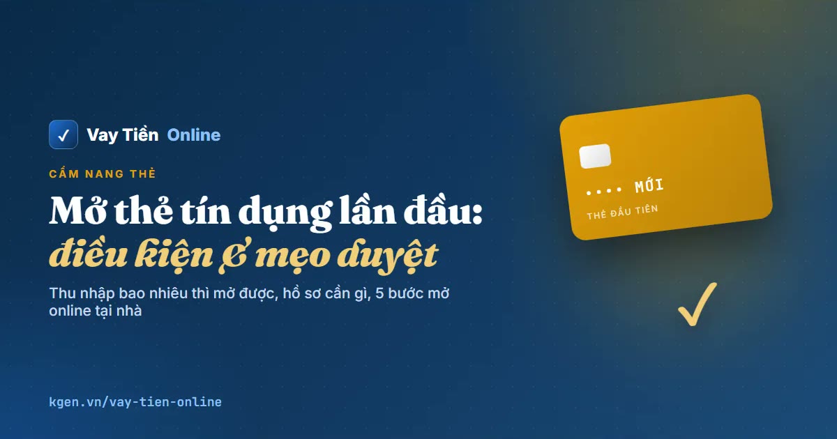 Mở thẻ tín dụng lần đầu: điều kiện, hồ sơ, mẹo duyệt